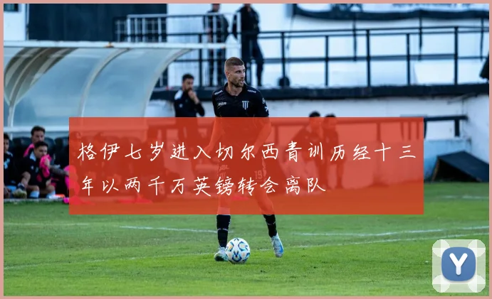 格伊七岁进入切尔西青训历经十三年以两千万英镑转会离队