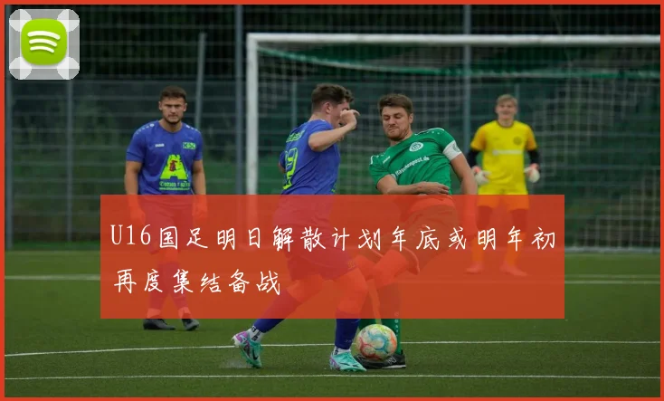 U16国足明日解散计划年底或明年初再度集结备战