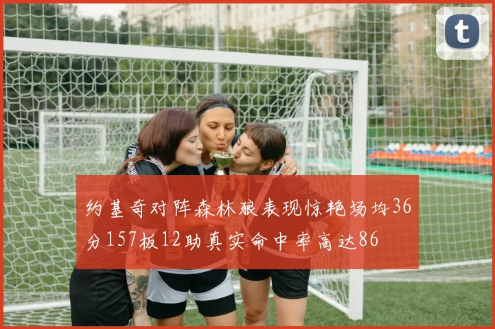 约基奇对阵森林狼表现惊艳场均36分157板12助真实命中率高达86