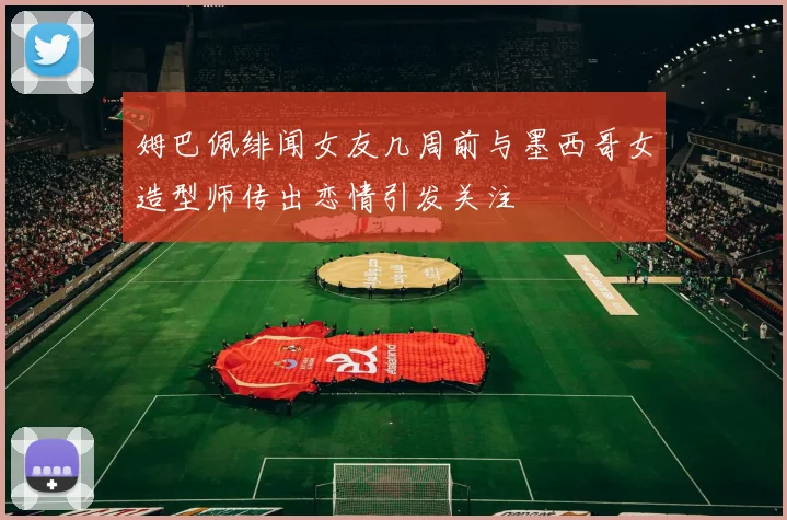 姆巴佩绯闻女友几周前与墨西哥女造型师传出恋情引发关注