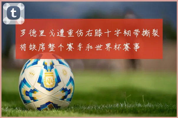 罗德里戈遭重伤右膝十字韧带撕裂将缺席整个赛季和世界杯赛事