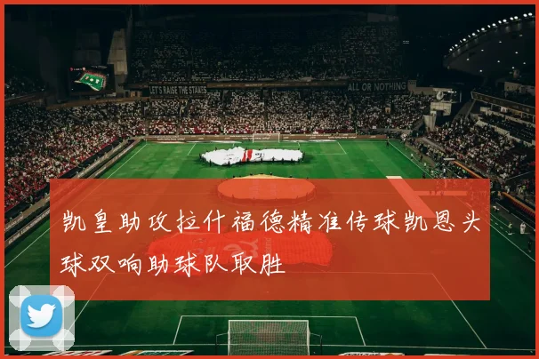 凯皇助攻拉什福德精准传球凯恩头球双响助球队取胜