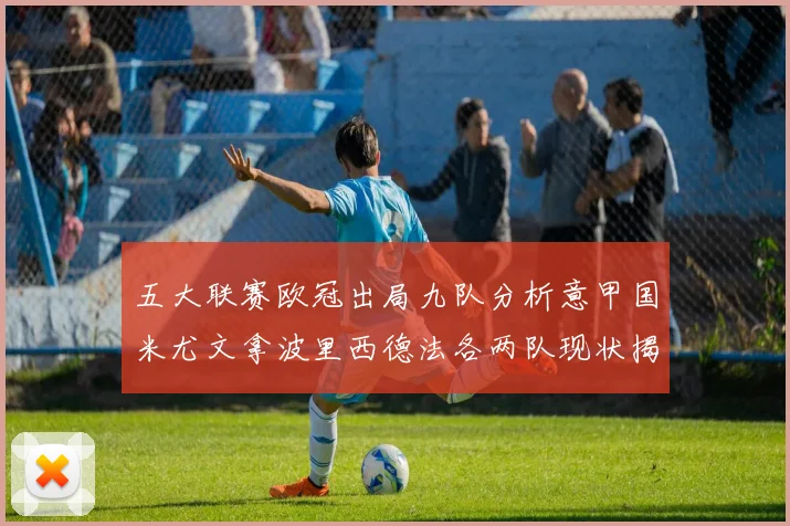 五大联赛欧冠出局九队分析意甲国米尤文拿波里西德法各两队现状揭秘