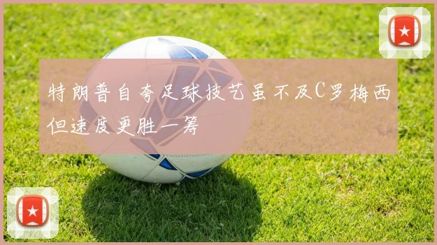特朗普自夸足球技艺虽不及C罗梅西但速度更胜一筹