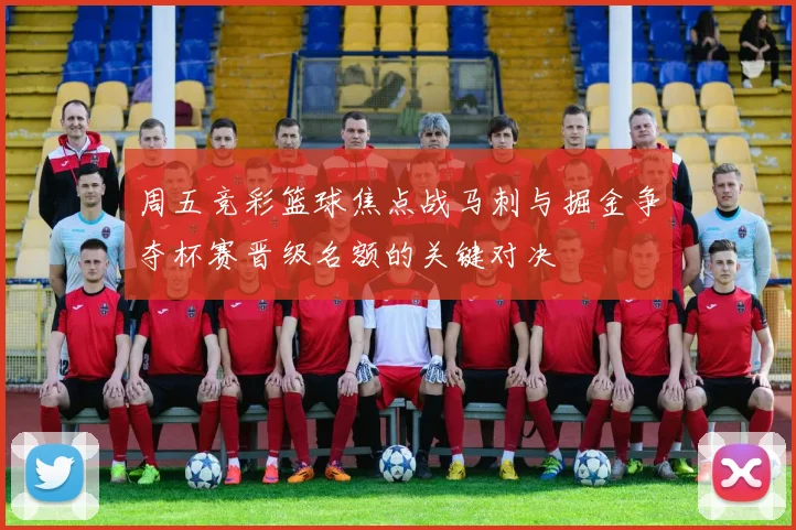 周五竞彩篮球焦点战马刺与掘金争夺杯赛晋级名额的关键对决