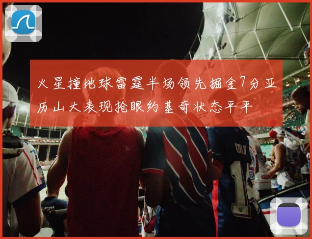火星撞地球雷霆半场领先掘金7分亚历山大表现抢眼约基奇状态平平