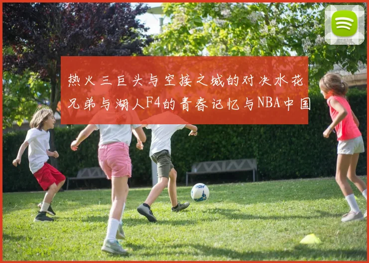 热火三巨头与空接之城的对决水花兄弟与湖人F4的青春记忆与NBA中国赛的交汇