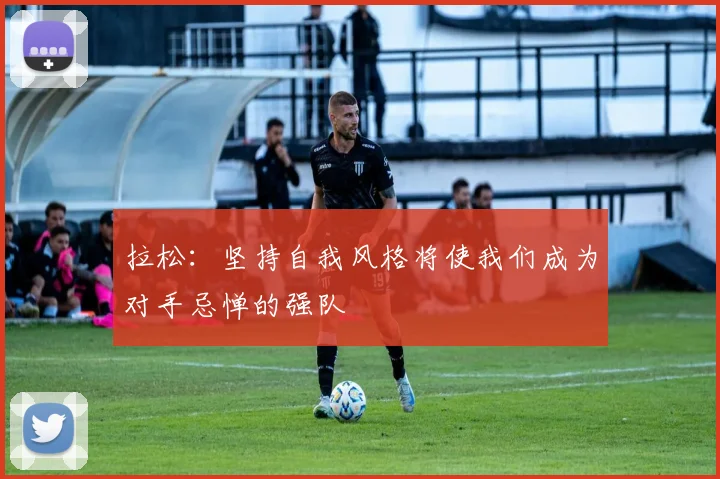 拉松：坚持自我风格将使我们成为对手忌惮的强队