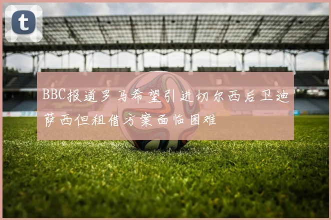 BBC报道罗马希望引进切尔西后卫迪萨西但租借方案面临困难