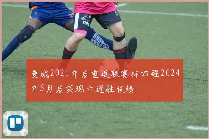 曼城2021年后重返联赛杯四强2024年5月后实现六连胜佳绩