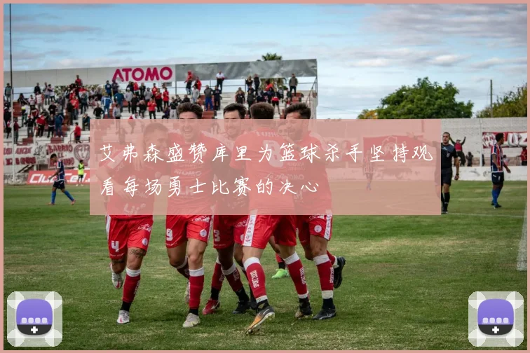 艾弗森盛赞库里为篮球杀手坚持观看每场勇士比赛的决心