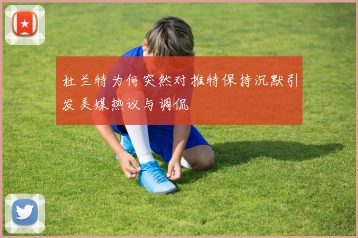 杜兰特为何突然对推特保持沉默引发美媒热议与调侃