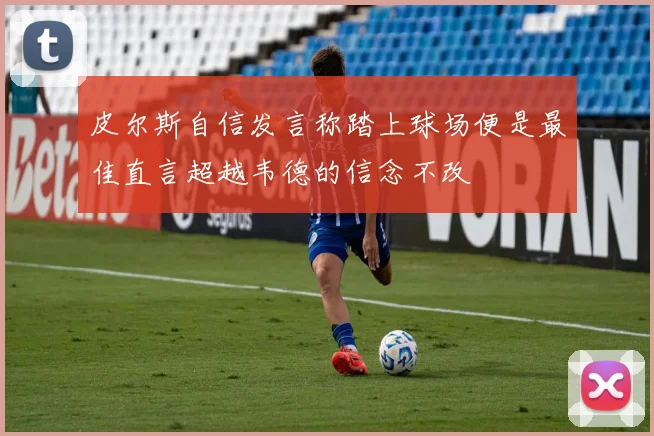 皮尔斯自信发言称踏上球场便是最佳直言超越韦德的信念不改