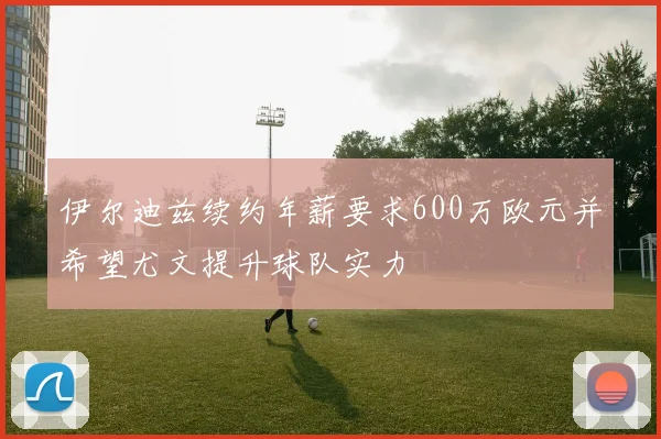 伊尔迪兹续约年薪要求600万欧元并希望尤文提升球队实力