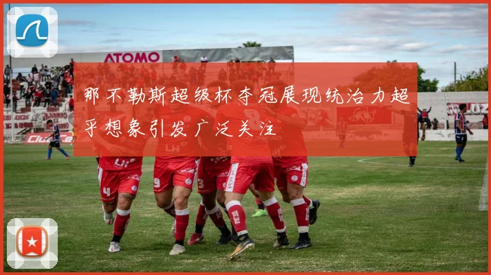 那不勒斯超级杯夺冠展现统治力超乎想象引发广泛关注