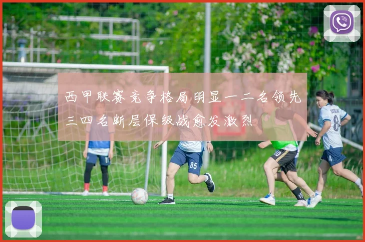 西甲联赛竞争格局明显一二名领先三四名断层保级战愈发激烈