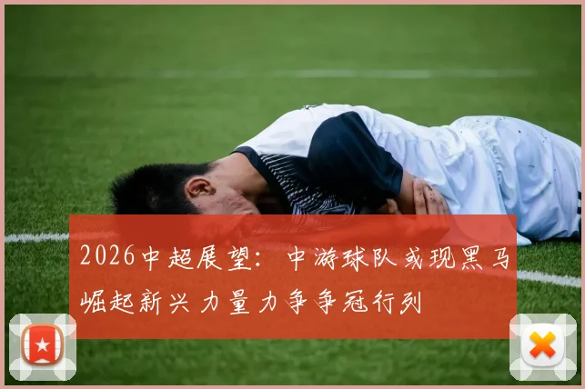 2026中超展望：中游球队或现黑马崛起新兴力量力争争冠行列
