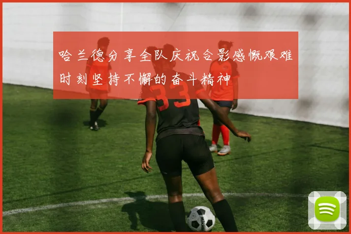 哈兰德分享全队庆祝合影感慨艰难时刻坚持不懈的奋斗精神