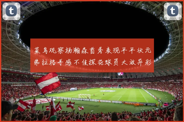 菜鸟观察杨瀚森首秀表现平平状元弗拉格手感不佳探花球员大放异彩砍下34分7篮板