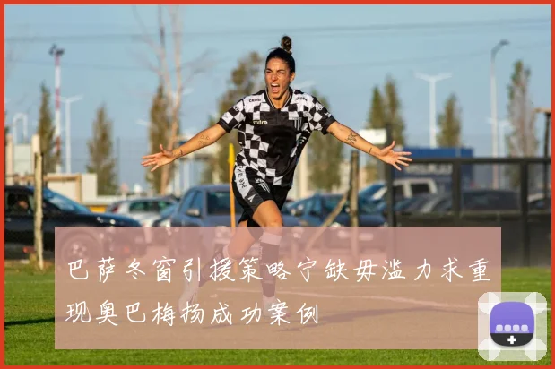 巴萨冬窗引援策略宁缺毋滥力求重现奥巴梅扬成功案例
