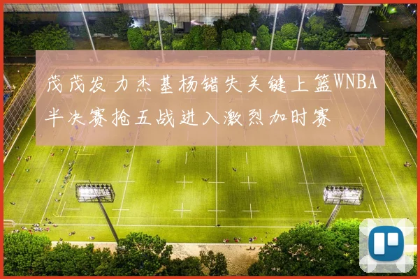 茂茂发力杰基杨错失关键上篮WNBA半决赛抢五战进入激烈加时赛