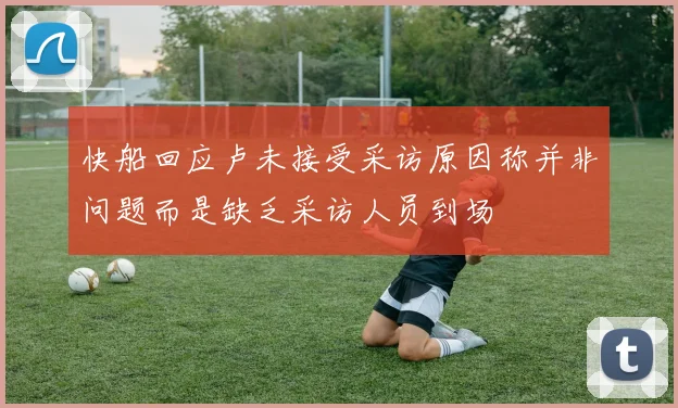 快船回应卢未接受采访原因称并非问题而是缺乏采访人员到场