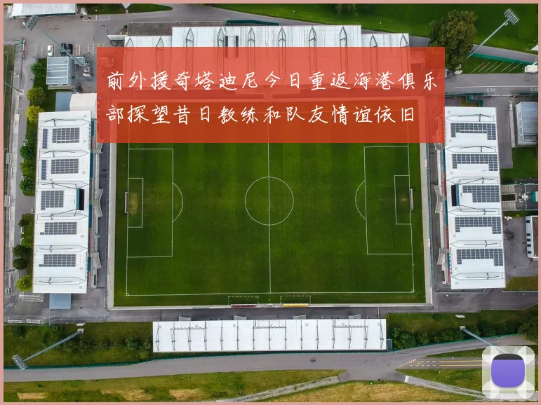 前外援奇塔迪尼今日重返海港俱乐部探望昔日教练和队友情谊依旧