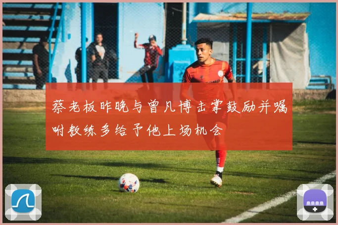 蔡老板昨晚与曾凡博击掌鼓励并嘱咐教练多给予他上场机会