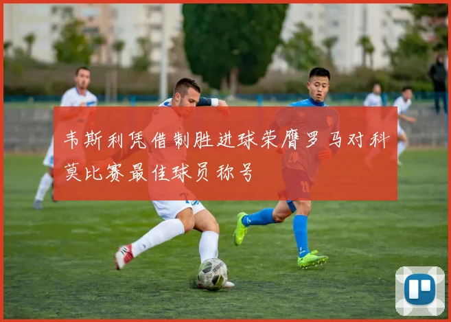 韦斯利凭借制胜进球荣膺罗马对科莫比赛最佳球员称号