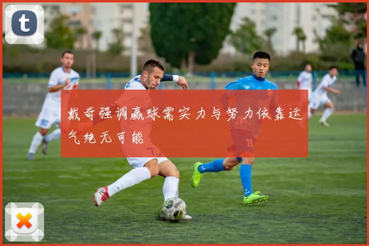 戴奇强调赢球需实力与努力依靠运气绝无可能