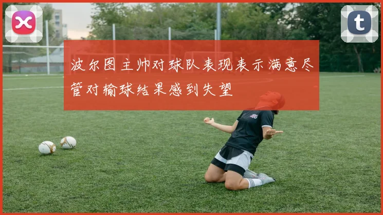 波尔图主帅对球队表现表示满意尽管对输球结果感到失望