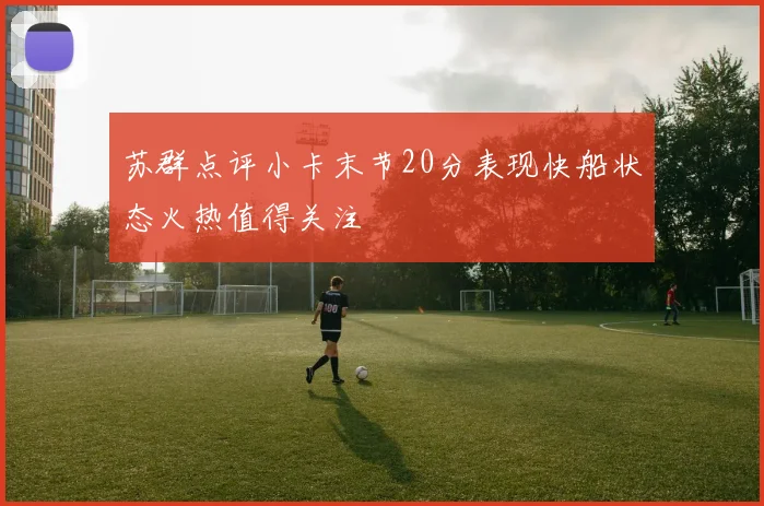 苏群点评小卡末节20分表现快船状态火热值得关注